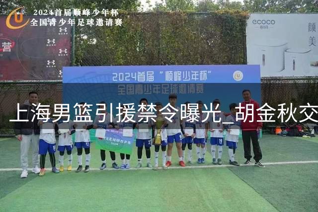 上海男篮引援禁令曝光 胡金秋交易搁浅 NBA中锋成补强目标