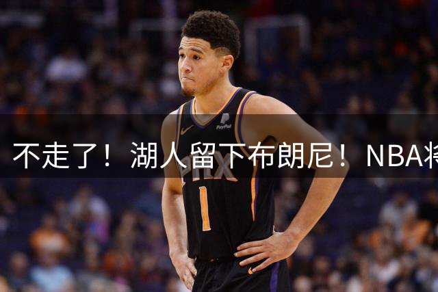 不走了！湖人留下布朗尼！NBA将上演父子对决