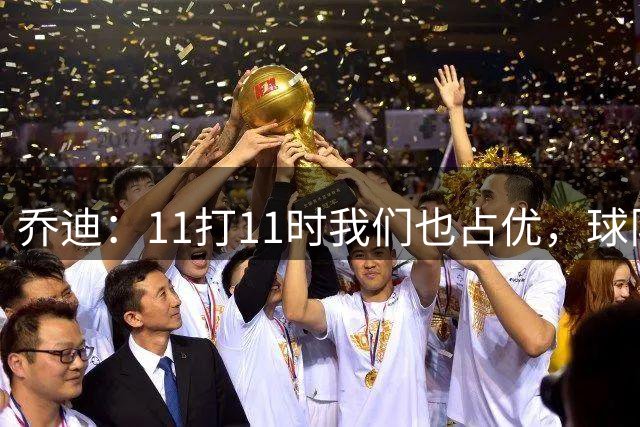 乔迪：11打11时我们也占优，球队需要段刘愚最后一脚出球的能力