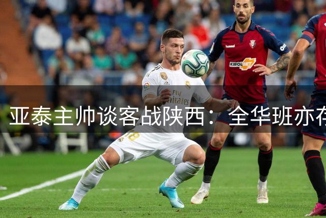 亚泰主帅谈客战陕西：全华班亦存取胜信念