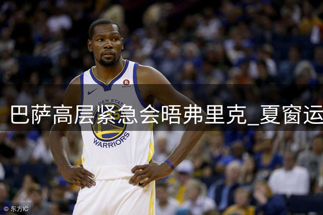 巴萨高层紧急会晤弗里克 夏窗运作细节将成关键议题