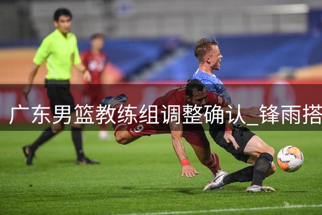 广东男篮教练组调整确认 "锋雨"搭档续写传奇
