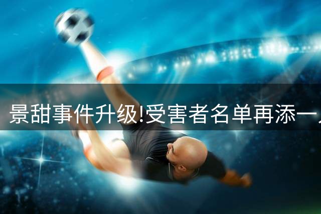 景甜事件升级!受害者名单再添一人,不是张继科 是47岁离婚带娃的