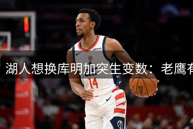 湖人想换库明加突生变数：老鹰有了多尔特，交易筹码不够用了