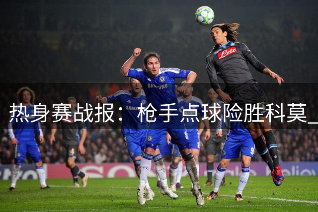 热身赛战报：枪手点球险胜科莫 常规时间1-1平