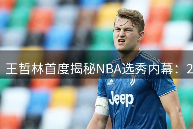 王哲林首度揭秘NBA选秀内幕：22岁那年的抉择成终生之痛