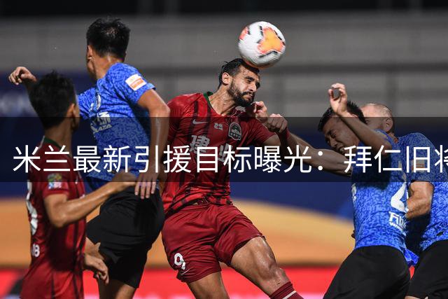 米兰最新引援目标曝光：拜仁旧将或成关键拼图