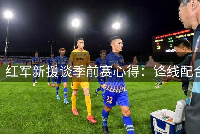 红军新援谈季前赛心得：锋线配合渐入佳境 全力冲刺英超新赛季