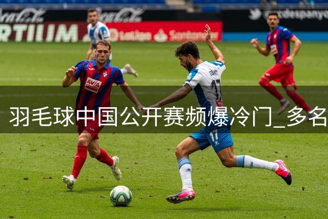 羽毛球中国公开赛频爆冷门 多名种子选手首轮出局