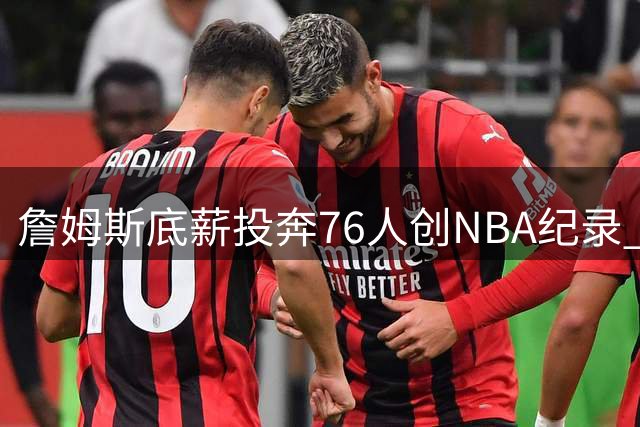 詹姆斯底薪投奔76人创NBA纪录 42岁老将的终极冠军赌注