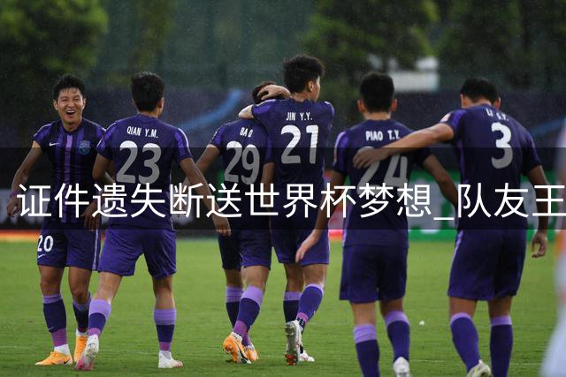 证件遗失断送世界杯梦想 队友王思雨讲述李月汝艰辛留洋路