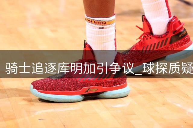骑士追逐库明加引争议 球探质疑交易价值
