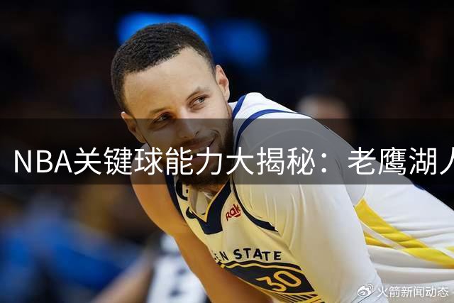 NBA关键球能力大揭秘：老鹰湖人领跑末节三分杀手榜